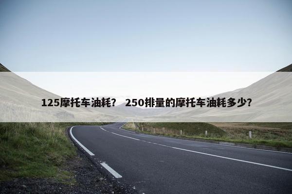 125摩托车油耗？ 250排量的摩托车油耗多少？