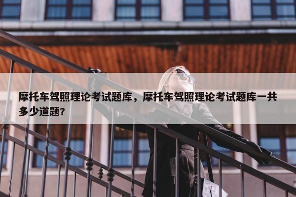 摩托车驾照理论考试题库，摩托车驾照理论考试题库一共多少道题?