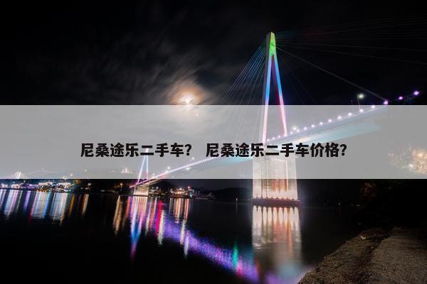尼桑途乐二手车？ 尼桑途乐二手车价格？