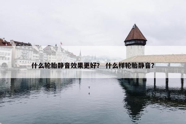 什么轮胎静音效果更好？ 什么样轮胎静音？