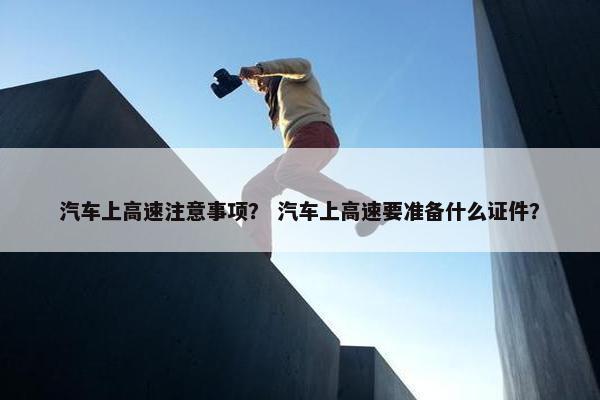 汽车上高速注意事项？ 汽车上高速要准备什么证件？