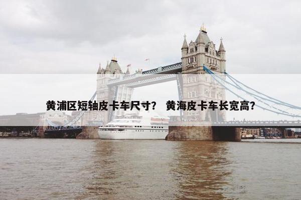黄浦区短轴皮卡车尺寸？ 黄海皮卡车长宽高？
