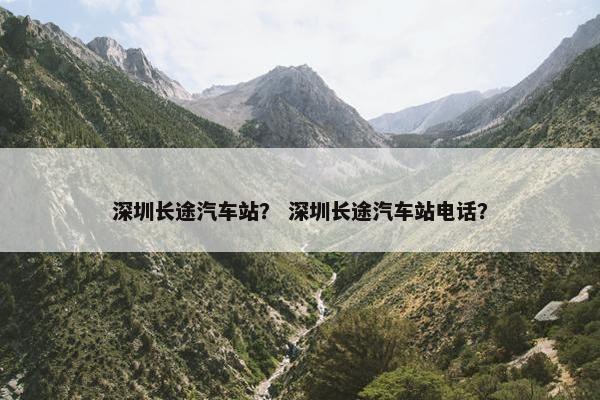 深圳长途汽车站？ 深圳长途汽车站电话？