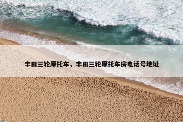 丰田三轮摩托车，丰田三轮摩托车房电话号地址
