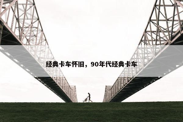 经典卡车怀旧，90年代经典卡车
