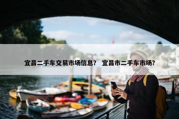 宜昌二手车交易市场信息？ 宜昌市二手车市场？