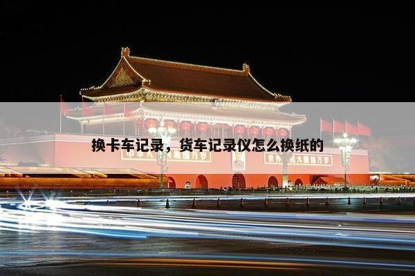 换卡车记录，货车记录仪怎么换纸的