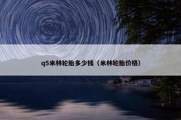 q5米林轮胎多少钱（米林轮胎价格）