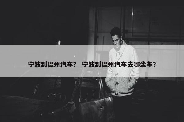 宁波到温州汽车？ 宁波到温州汽车去哪坐车？