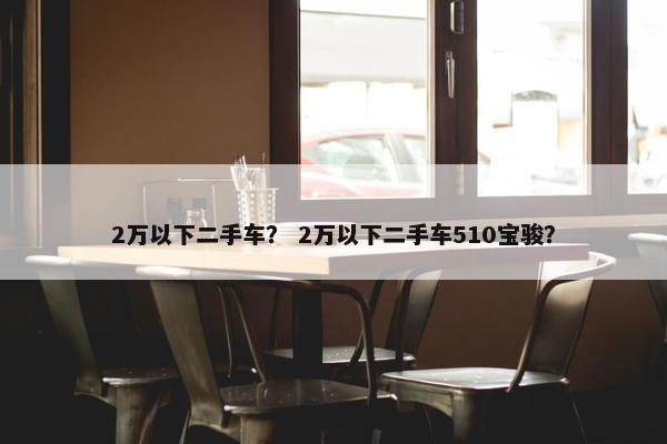 2万以下二手车？ 2万以下二手车510宝骏？