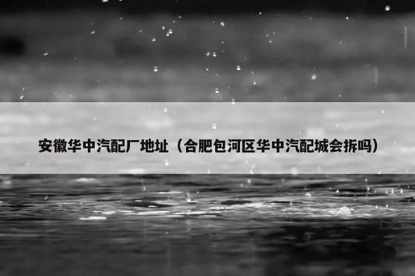 安徽华中汽配厂地址（合肥包河区华中汽配城会拆吗）