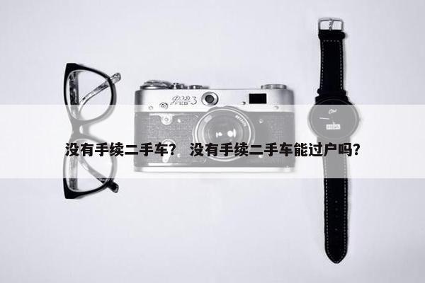 没有手续二手车？ 没有手续二手车能过户吗？