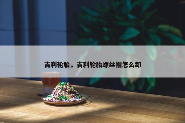 吉利轮胎，吉利轮胎螺丝帽怎么卸