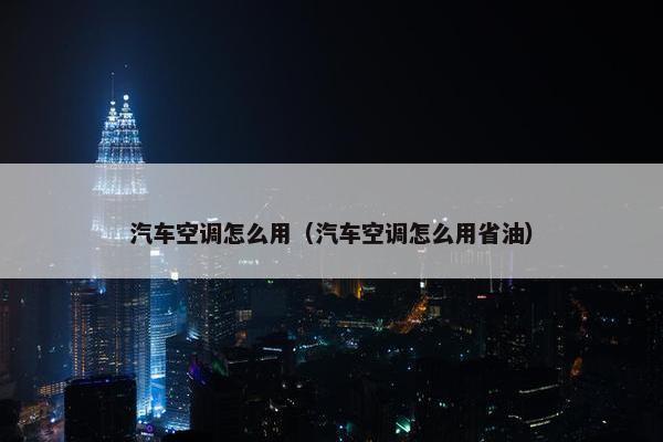 汽车空调怎么用（汽车空调怎么用省油）