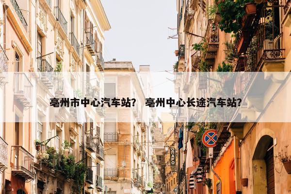 亳州市中心汽车站？ 亳州中心长途汽车站？