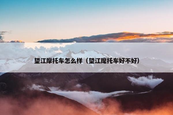 望江摩托车怎么样（望江麾托车好不好）