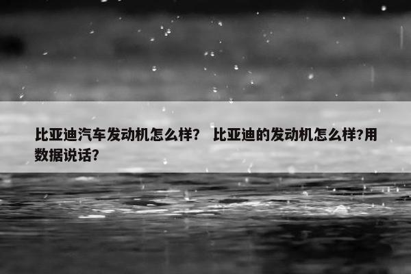 比亚迪汽车发动机怎么样？ 比亚迪的发动机怎么样?用数据说话？