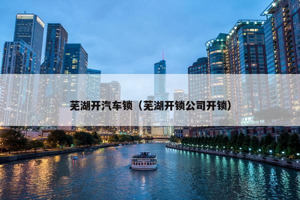 芜湖开汽车锁（芜湖开锁公司开锁）