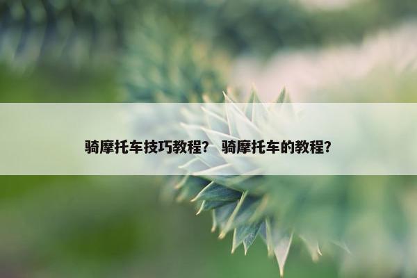 骑摩托车技巧教程？ 骑摩托车的教程？