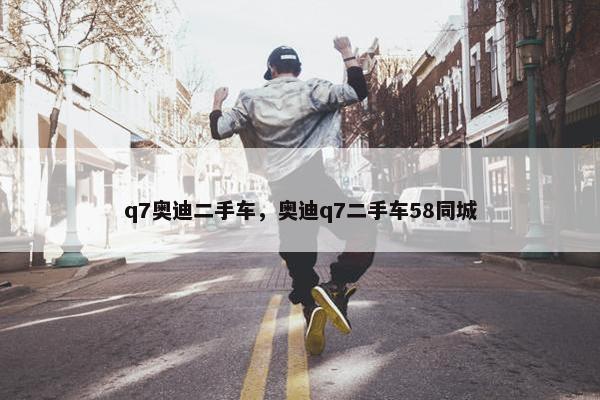 q7奥迪二手车，奥迪q7二手车58同城