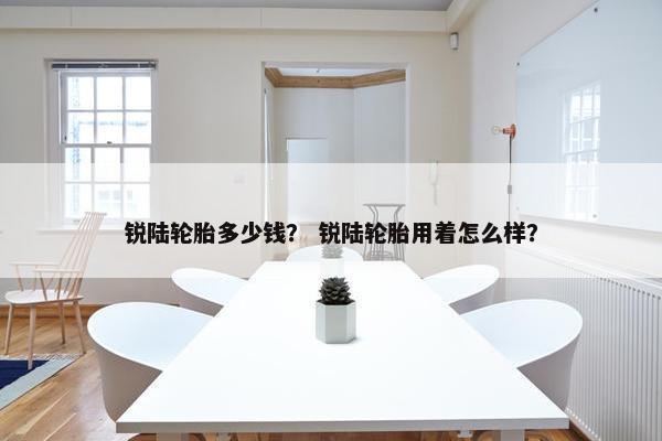 锐陆轮胎多少钱？ 锐陆轮胎用着怎么样？