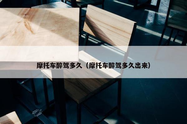 摩托车醉驾多久（摩托车醉驾多久出来）