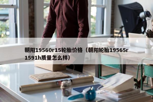 朝阳19560r15轮胎价格（朝阳轮胎19565r1591h质量怎么样）