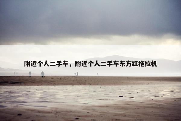 附近个人二手车，附近个人二手车东方红拖拉机