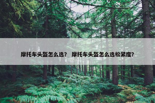 摩托车头盔怎么选？ 摩托车头盔怎么选松紧度？