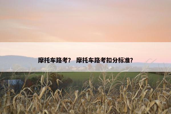 摩托车路考？ 摩托车路考扣分标准？