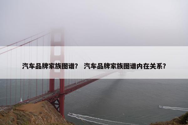 汽车品牌家族图谱？ 汽车品牌家族图谱内在关系？