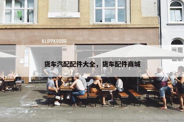 货车汽配配件大全，货车配件商城