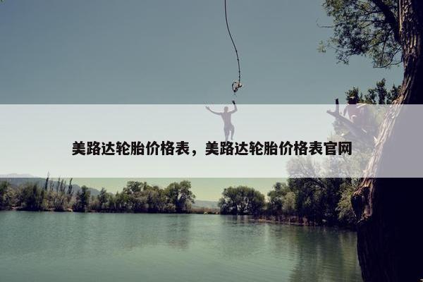 美路达轮胎价格表，美路达轮胎价格表官网
