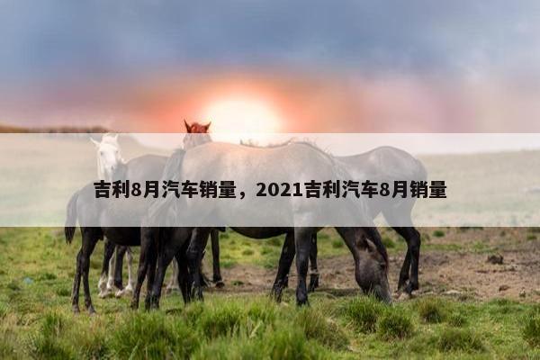 吉利8月汽车销量，2021吉利汽车8月销量
