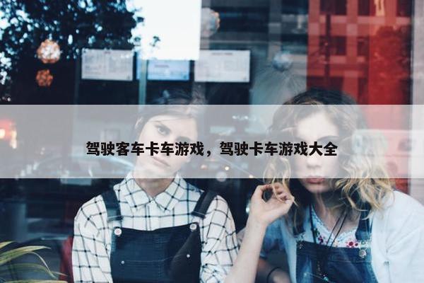 驾驶客车卡车游戏，驾驶卡车游戏大全