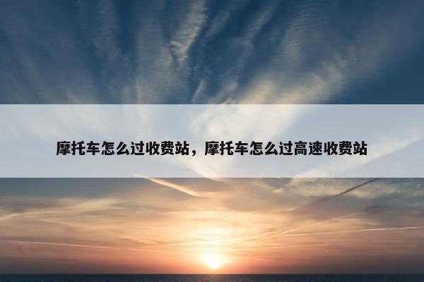 摩托车怎么过收费站，摩托车怎么过高速收费站