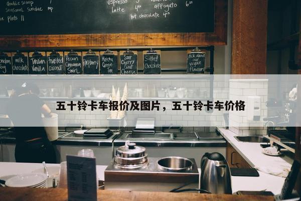 五十铃卡车报价及图片，五十铃卡车价格