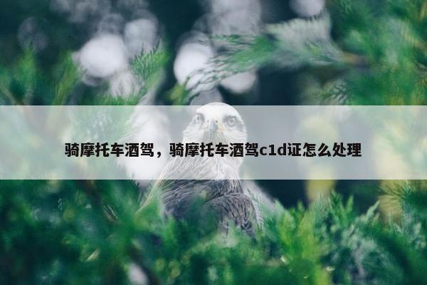 骑摩托车酒驾，骑摩托车酒驾c1d证怎么处理