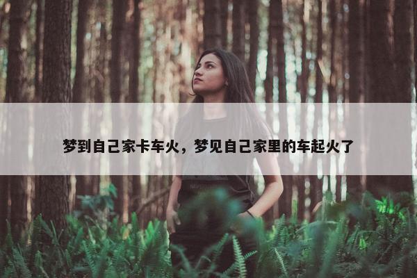 梦到自己家卡车火，梦见自己家里的车起火了