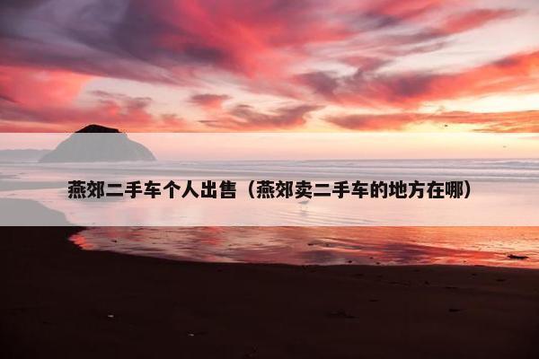 燕郊二手车个人出售（燕郊卖二手车的地方在哪）