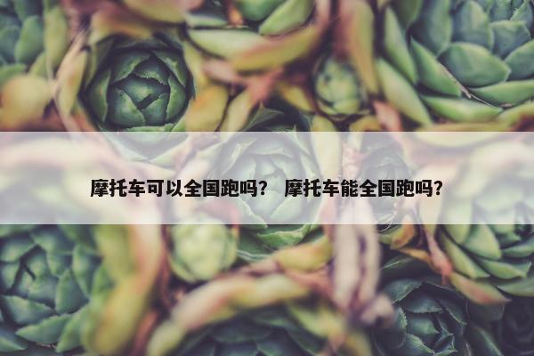 摩托车可以全国跑吗？ 摩托车能全国跑吗？
