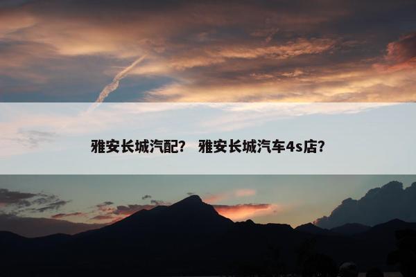 雅安长城汽配？ 雅安长城汽车4s店？