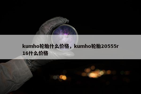 kumho轮胎什么价格，kumho轮胎20555r16什么价格