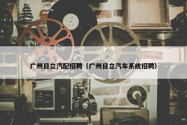 广州日立汽配招聘（广州日立汽车系统招聘）