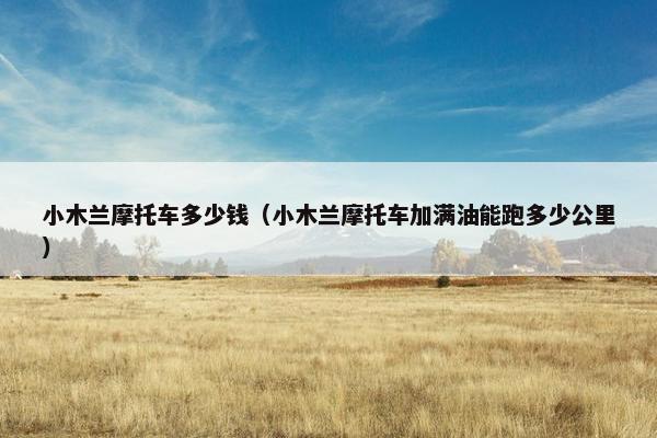 小木兰摩托车多少钱（小木兰摩托车加满油能跑多少公里）