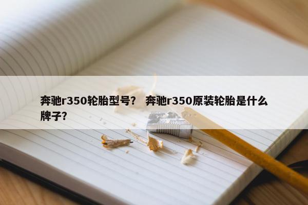 奔驰r350轮胎型号？ 奔驰r350原装轮胎是什么牌子？