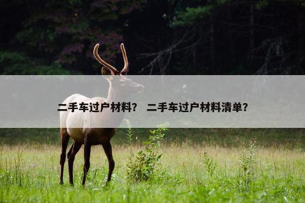 二手车过户材料？ 二手车过户材料清单？