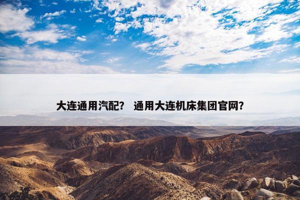 大连通用汽配？ 通用大连机床集团官网？