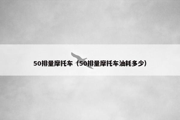 50排量摩托车（50排量摩托车油耗多少）