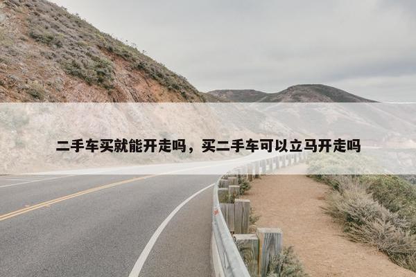二手车买就能开走吗，买二手车可以立马开走吗